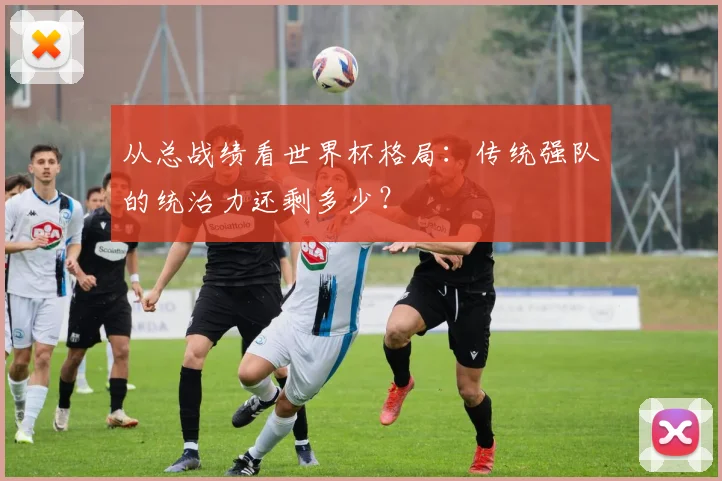 从总战绩看世界杯格局：传统强队的统治力还剩多少？