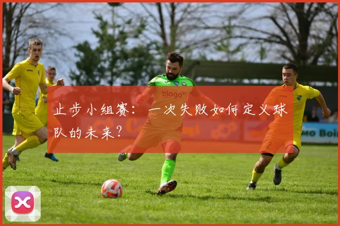 止步小组赛：一次失败如何定义球队的未来？