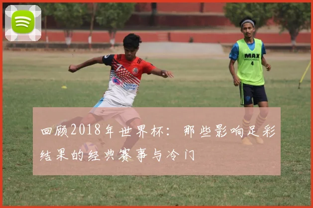 回顾2018年世界杯：那些影响足彩结果的经典赛事与冷门