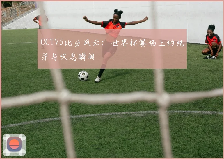 CCTV5比分风云：世界杯赛场上的绝杀与叹息瞬间