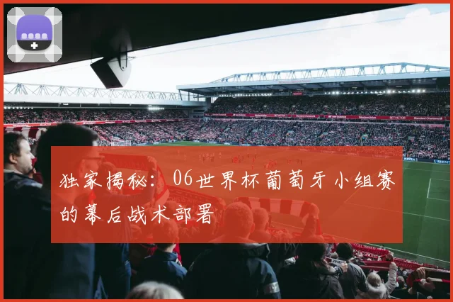 独家揭秘：06世界杯葡萄牙小组赛的幕后战术部署